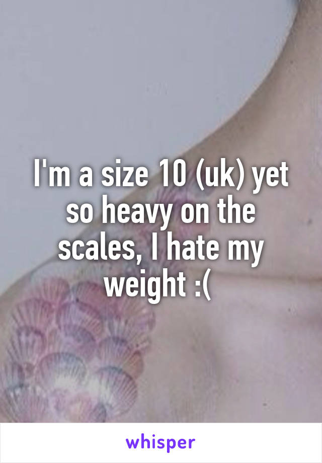 I'm a size 10 (uk) yet so heavy on the scales, I hate my weight :( 