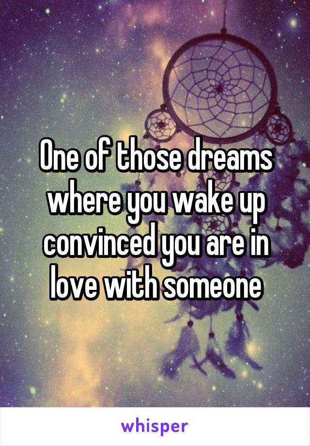 One of those dreams where you wake up convinced you are in love with someone