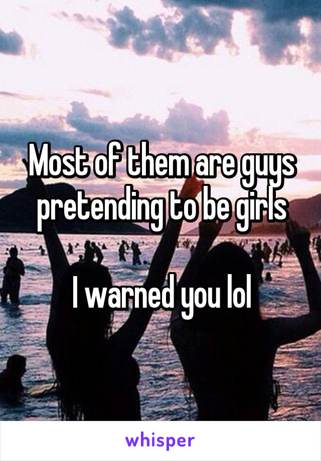 Most of them are guys pretending to be girls

I warned you lol