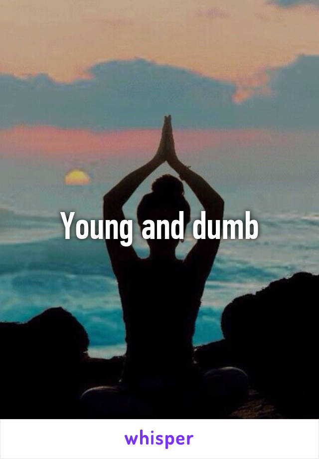 Young and dumb