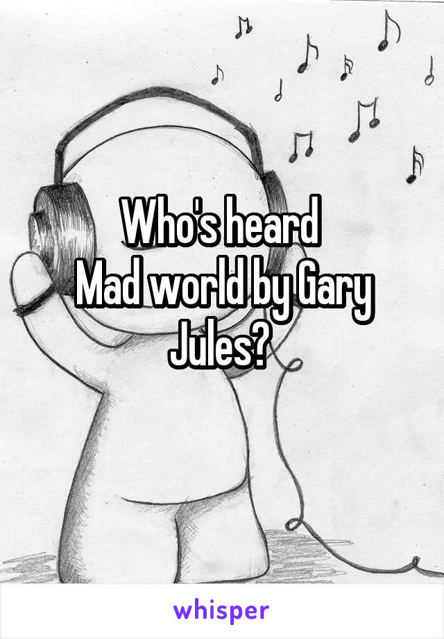 Who's heard 
Mad world by Gary Jules? 
