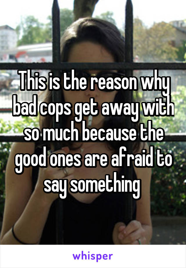 This is the reason why bad cops get away with so much because the good ones are afraid to say something 