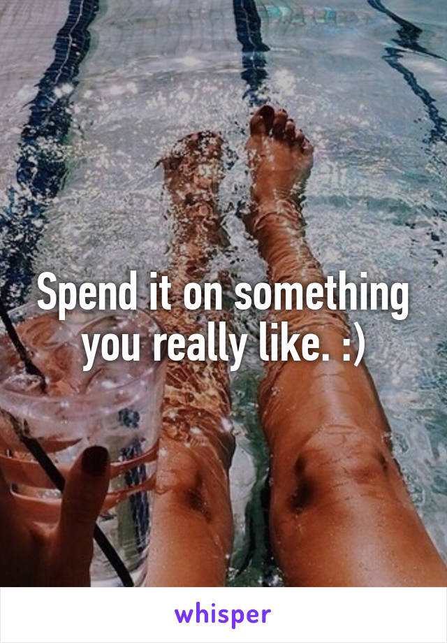 Spend it on something you really like. :)