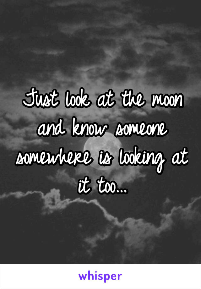 Just look at the moon and know someone somewhere is looking at it too...