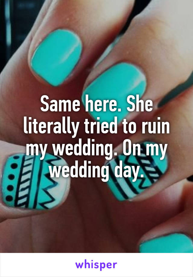 Same here. She literally tried to ruin my wedding. On my wedding day.