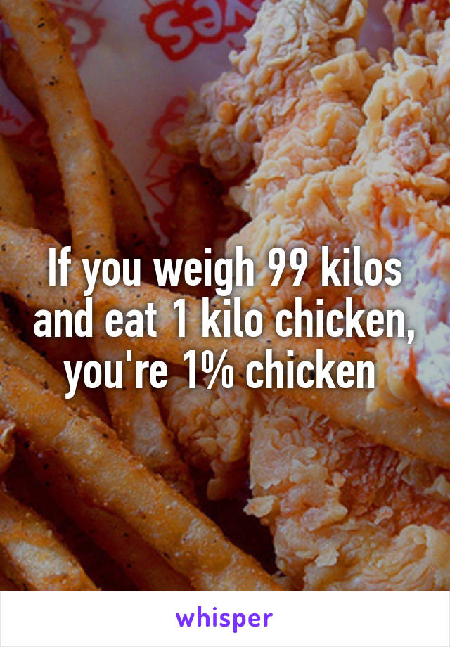 If you weigh 99 kilos and eat 1 kilo chicken, you're 1% chicken 