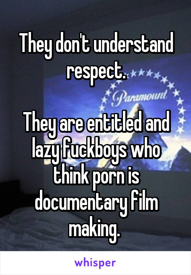 They don't understand respect.

They are entitled and lazy fuckboys who think porn is documentary film making. 