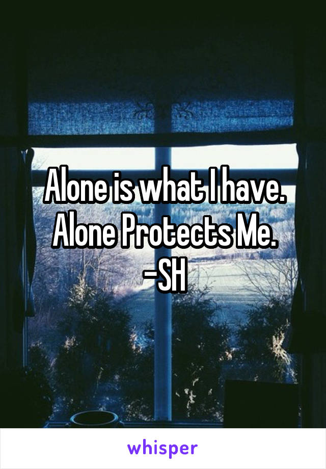 Alone is what I have.
Alone Protects Me.
-SH