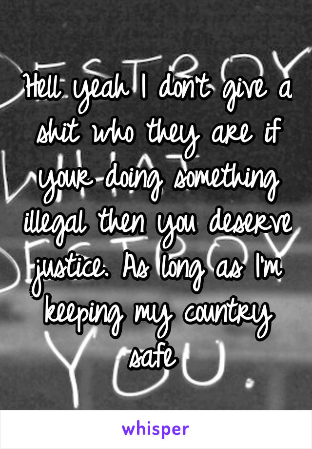 Hell yeah I don't give a shit who they are if your doing something illegal then you deserve justice. As long as I'm keeping my country safe 