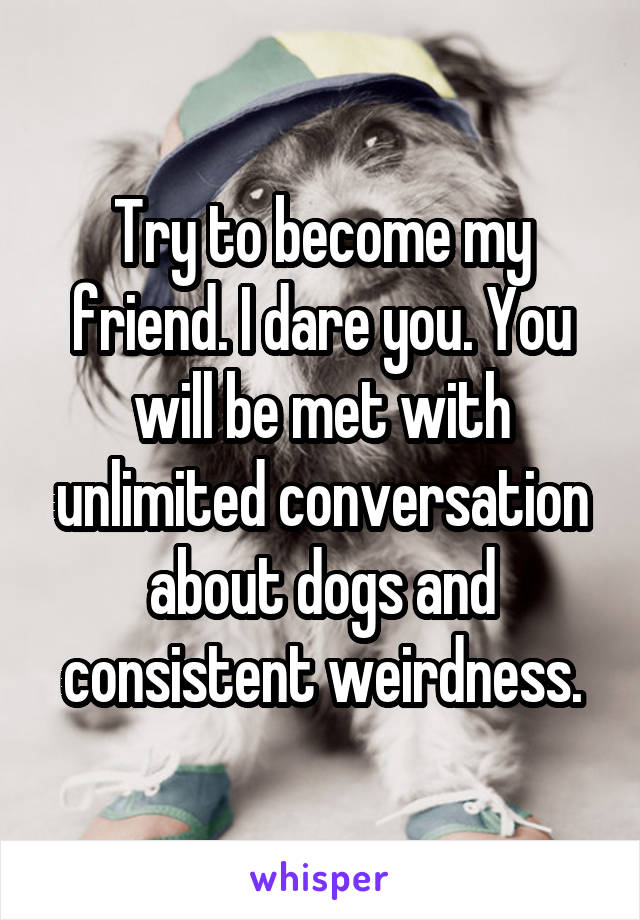 Try to become my friend. I dare you. You will be met with unlimited conversation about dogs and consistent weirdness.