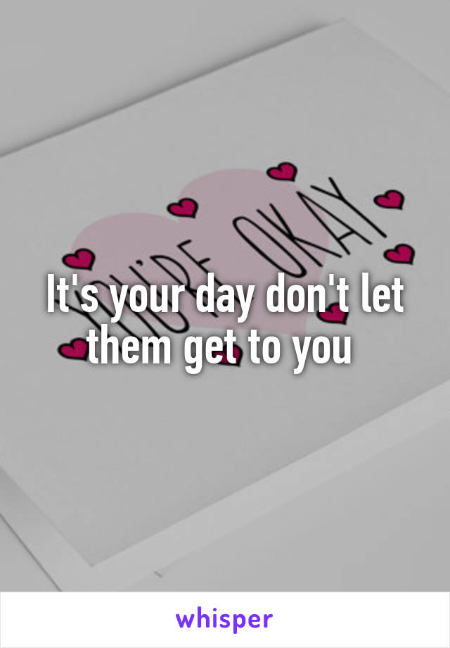 It's your day don't let them get to you 