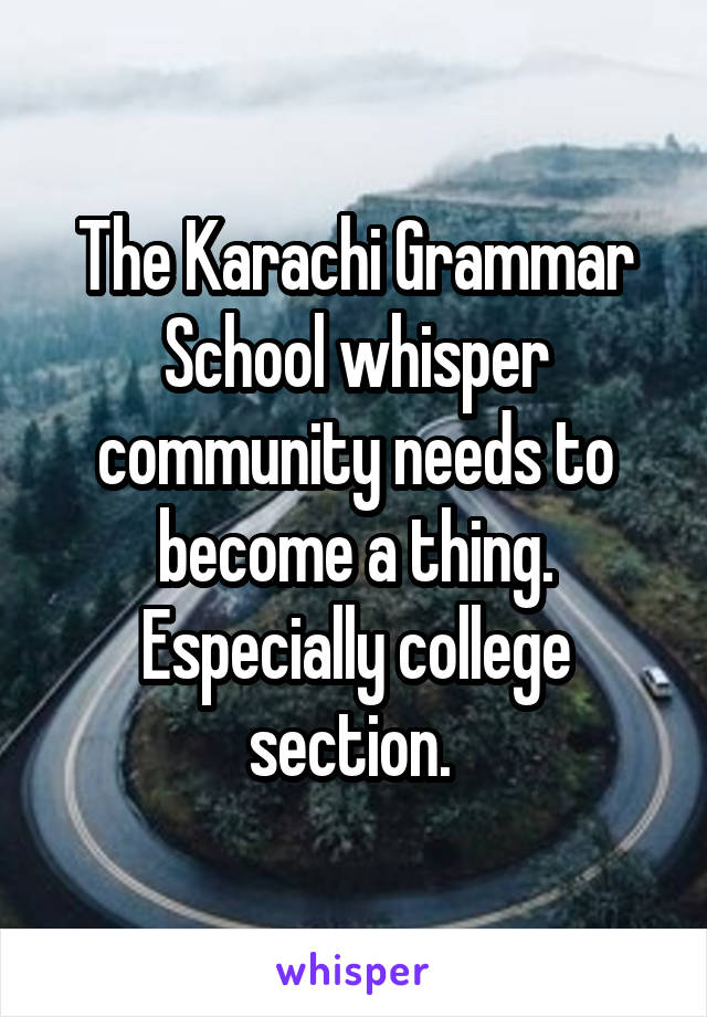 The Karachi Grammar School whisper community needs to become a thing. Especially college section. 