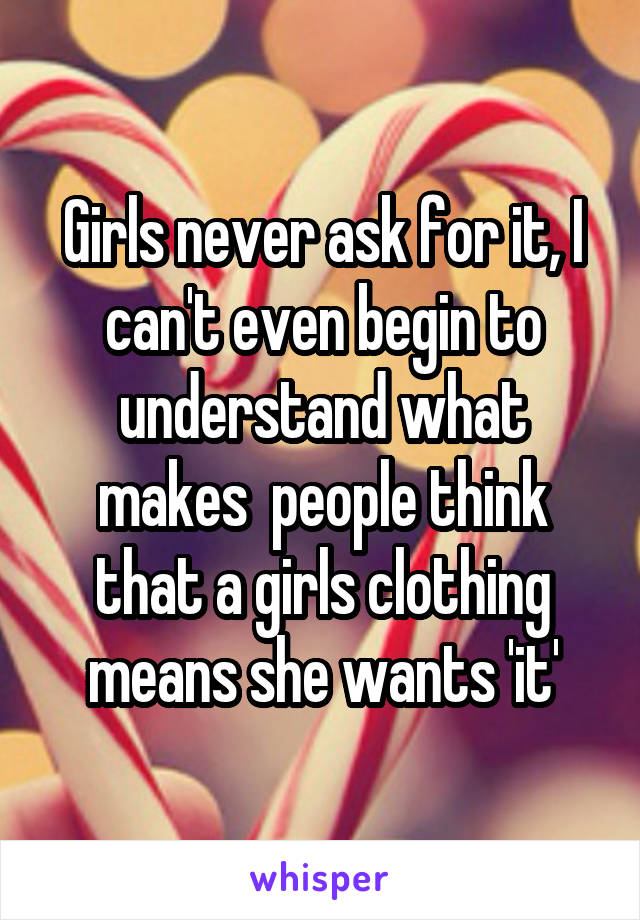 Girls never ask for it, I can't even begin to understand what makes  people think that a girls clothing means she wants 'it'