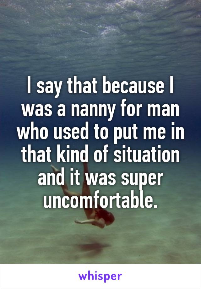 I say that because I was a nanny for man who used to put me in that kind of situation and it was super uncomfortable.