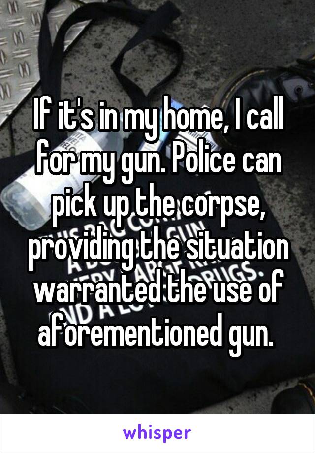 If it's in my home, I call for my gun. Police can pick up the corpse, providing the situation warranted the use of aforementioned gun. 