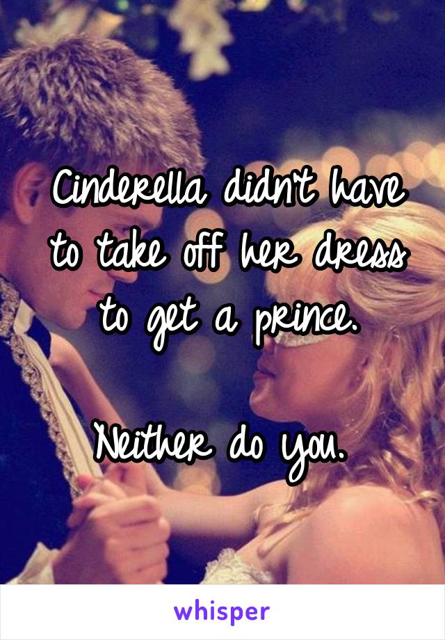 Cinderella didn't have to take off her dress to get a prince.

Neither do you. 