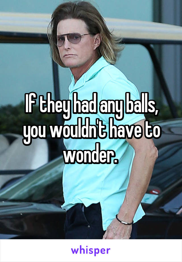 If they had any balls, you wouldn't have to wonder. 