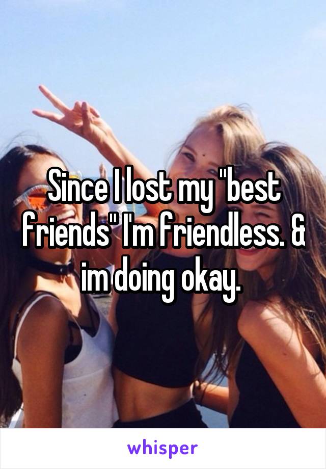 Since I lost my "best friends" I'm friendless. & im doing okay. 