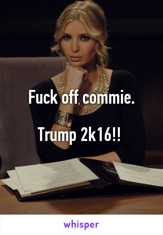 Fuck off commie.

Trump 2k16!! 