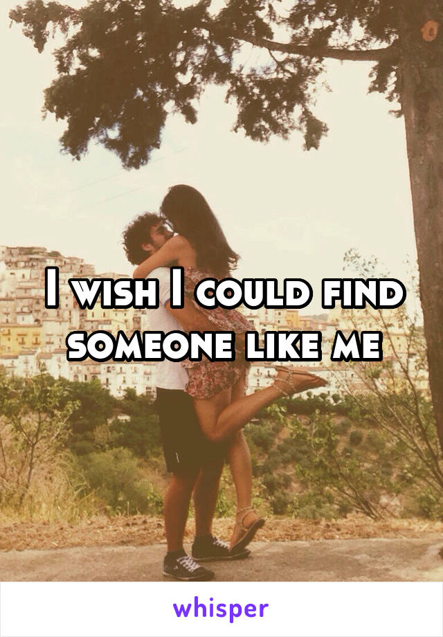 I wish I could find someone like me