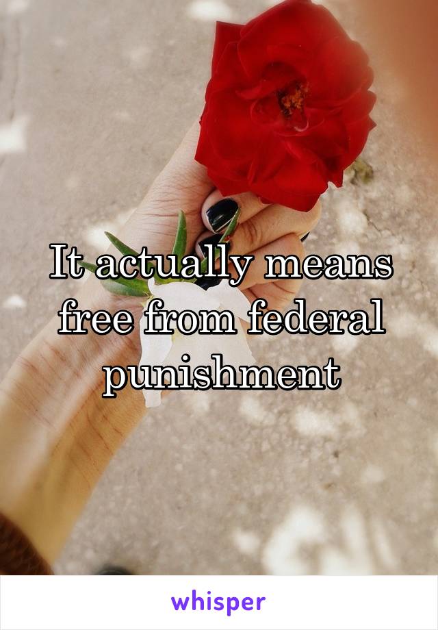 It actually means free from federal punishment