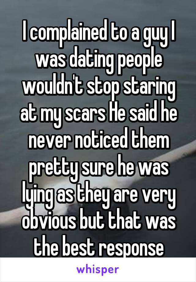  I complained to a guy I was dating people wouldn't stop staring at my scars He said he never noticed them pretty sure he was lying as they are very obvious but that was the best response