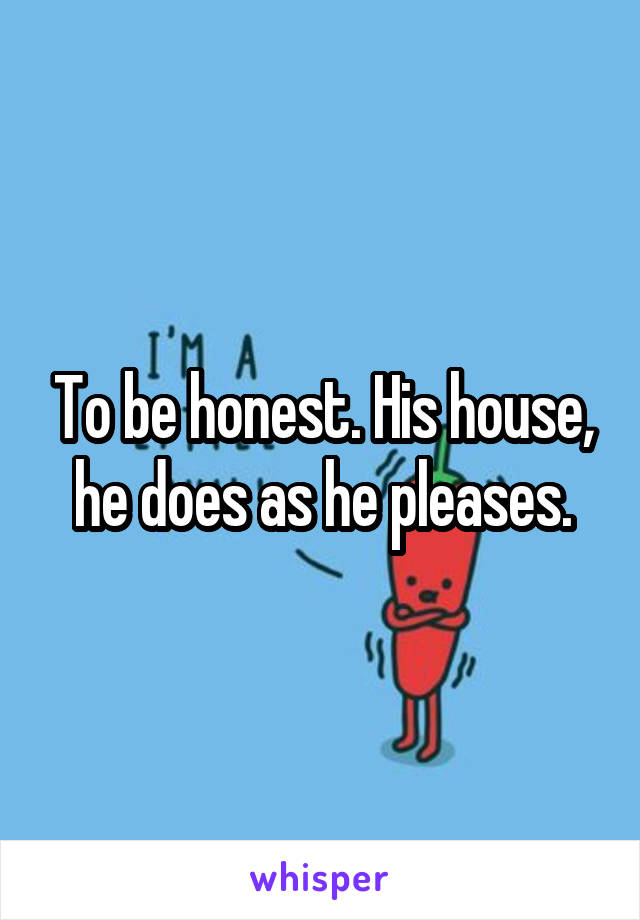 To be honest. His house, he does as he pleases.