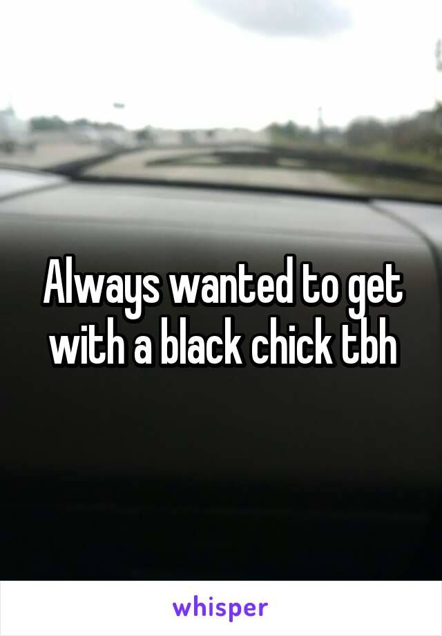 Always wanted to get with a black chick tbh