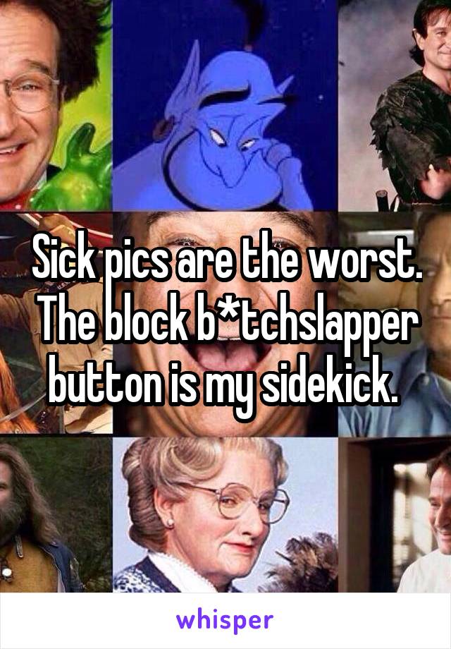 Sick pics are the worst. The block b*tchslapper button is my sidekick. 