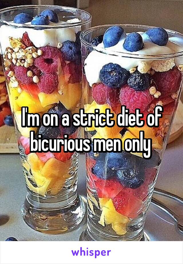 I'm on a strict diet of bicurious men only 