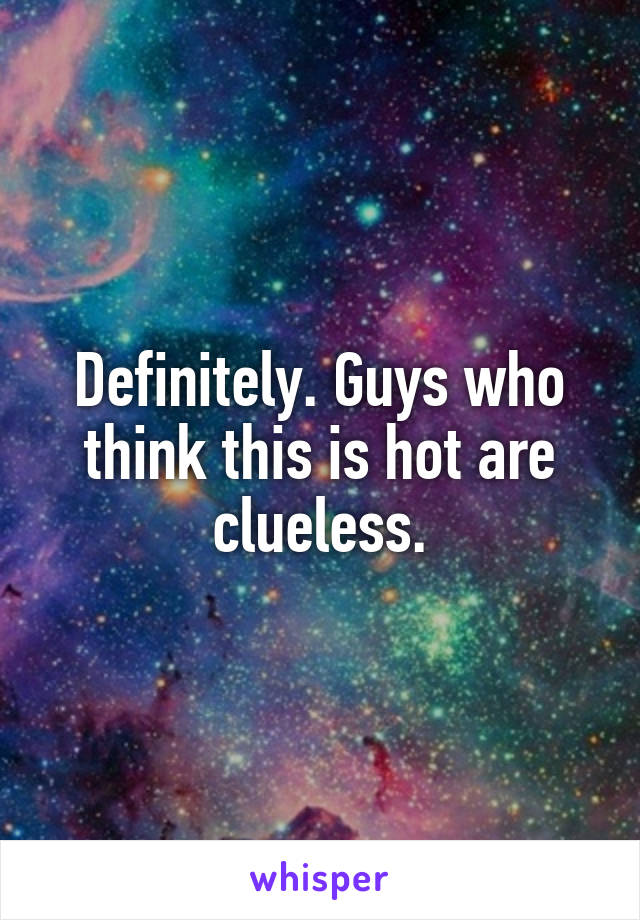 Definitely. Guys who think this is hot are clueless.