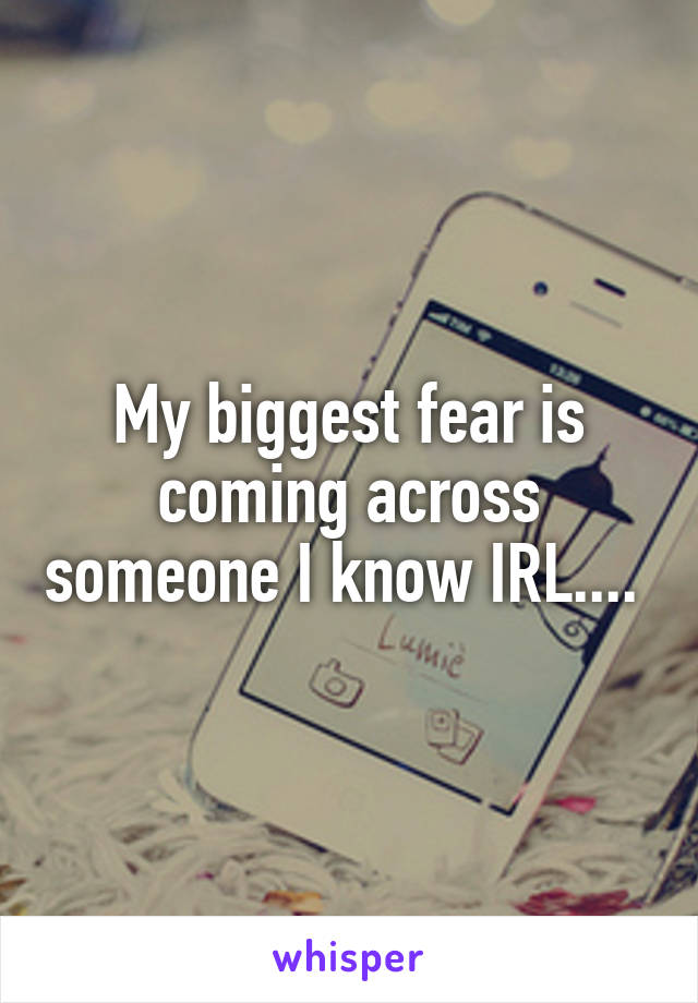 My biggest fear is coming across someone I know IRL.... 