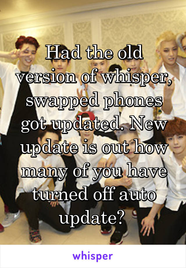 Had the old version of whisper, swapped phones got updated. New update is out how many of you have turned off auto update? 