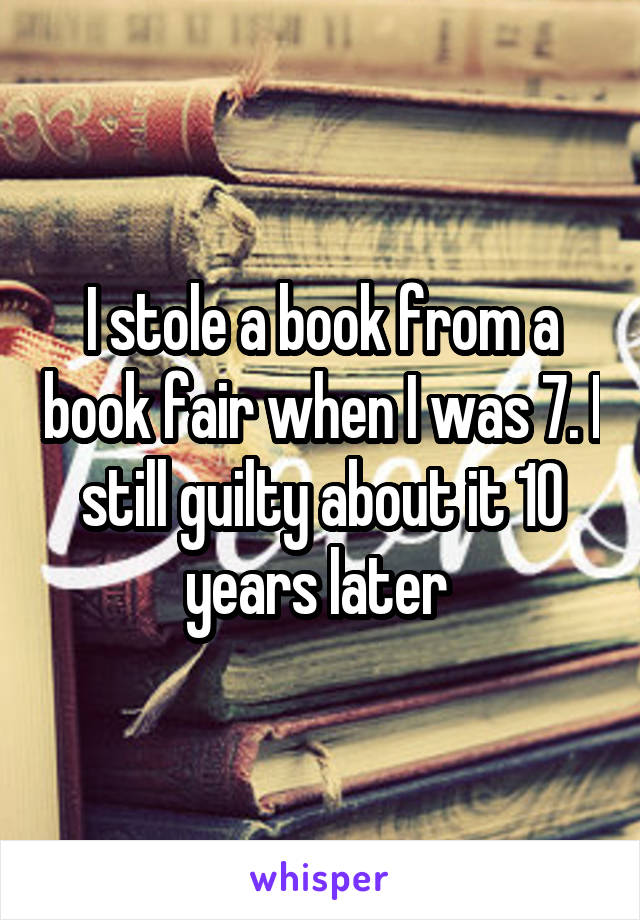 I stole a book from a book fair when I was 7. I still guilty about it 10 years later 