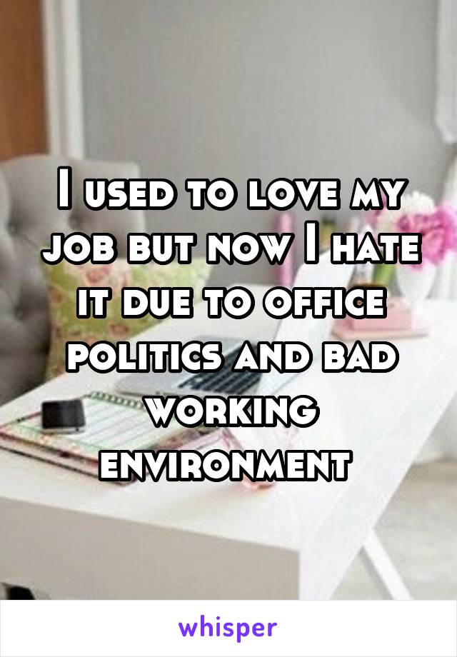 I used to love my job but now I hate it due to office politics and bad working environment 