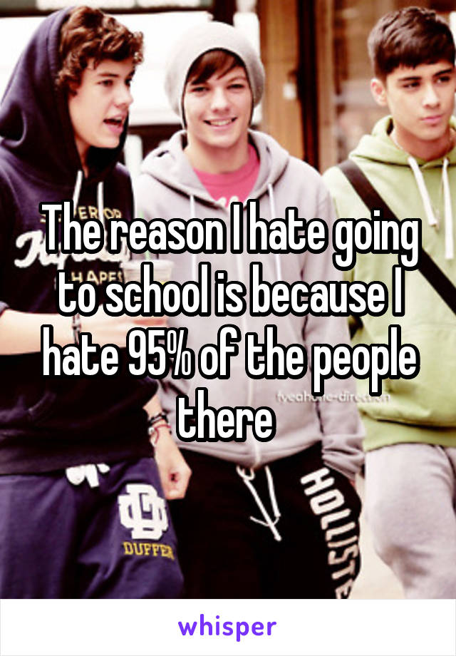 The reason I hate going to school is because I hate 95% of the people there 