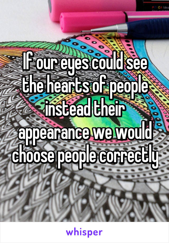 If our eyes could see the hearts of people instead their appearance we would choose people correctly 