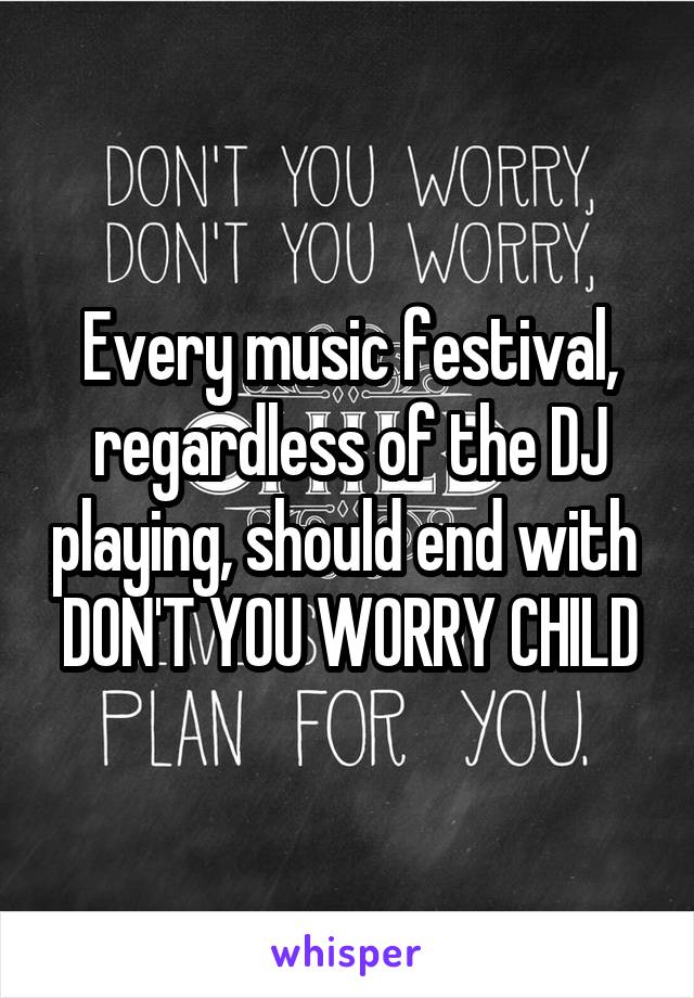 Every music festival, regardless of the DJ playing, should end with 
DON'T YOU WORRY CHILD