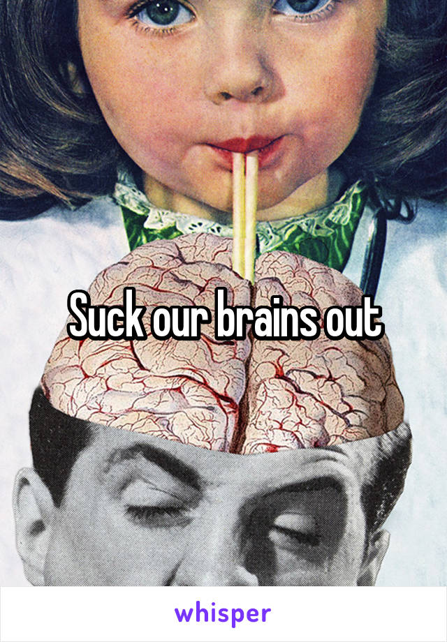 Suck our brains out