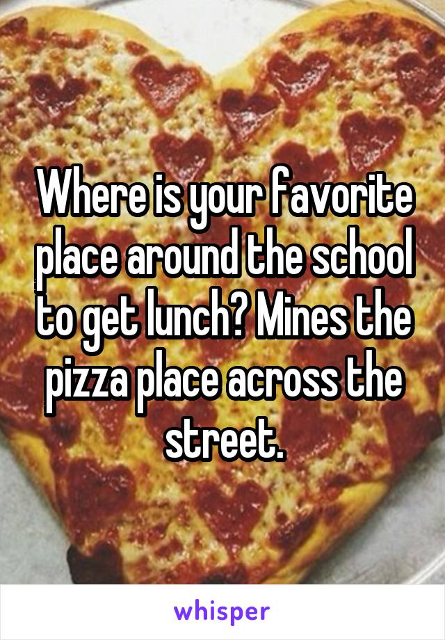 Where is your favorite place around the school to get lunch? Mines the pizza place across the street.