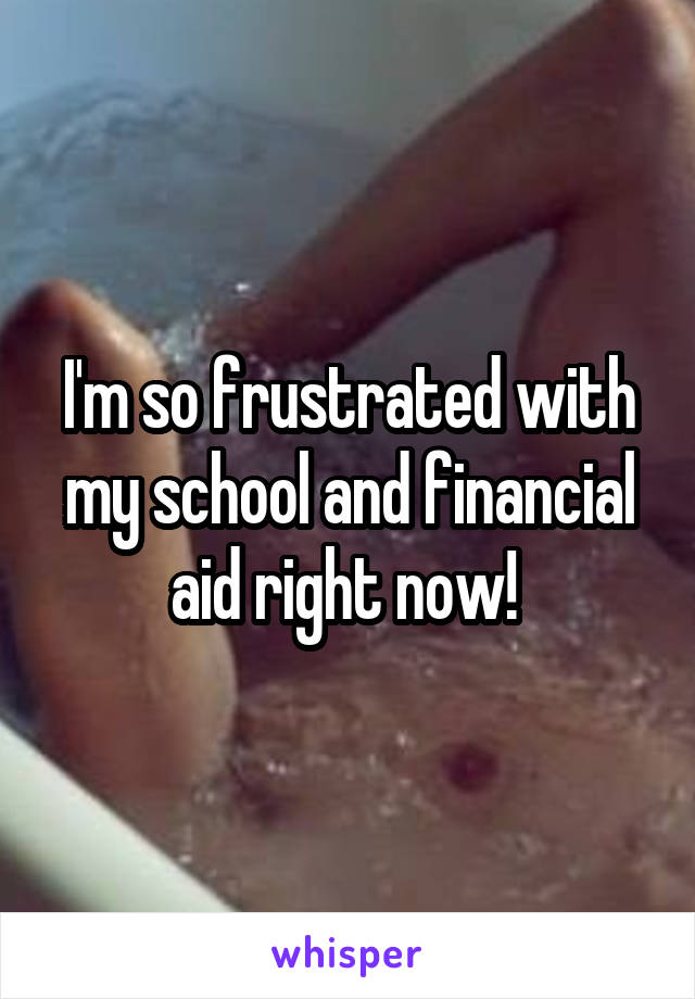 I'm so frustrated with my school and financial aid right now! 