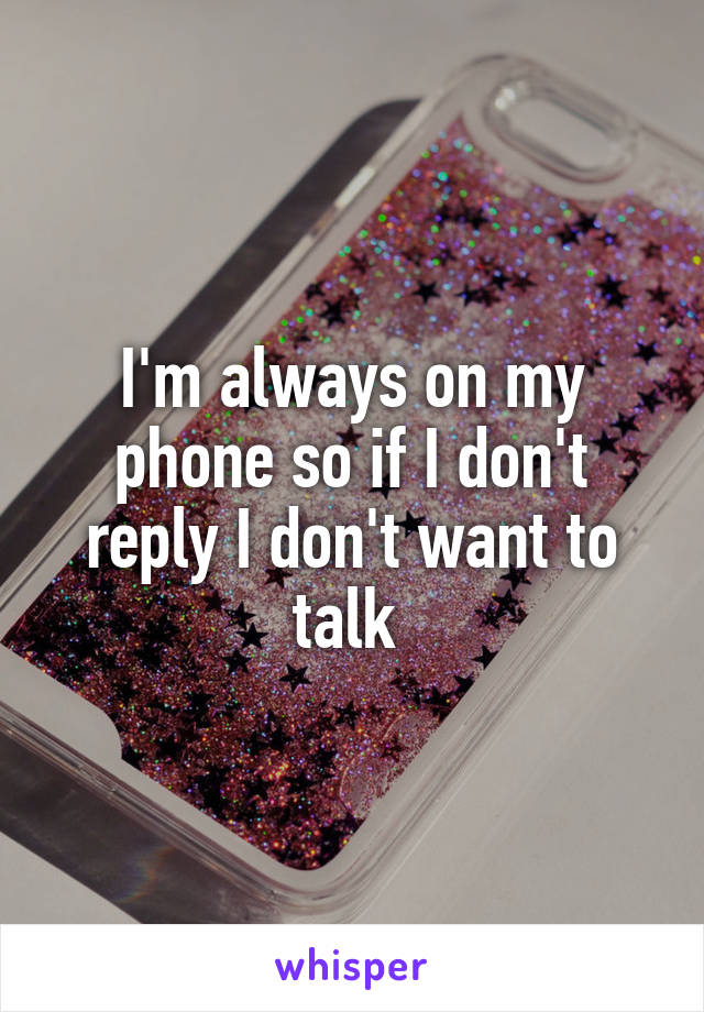 I'm always on my phone so if I don't reply I don't want to talk 