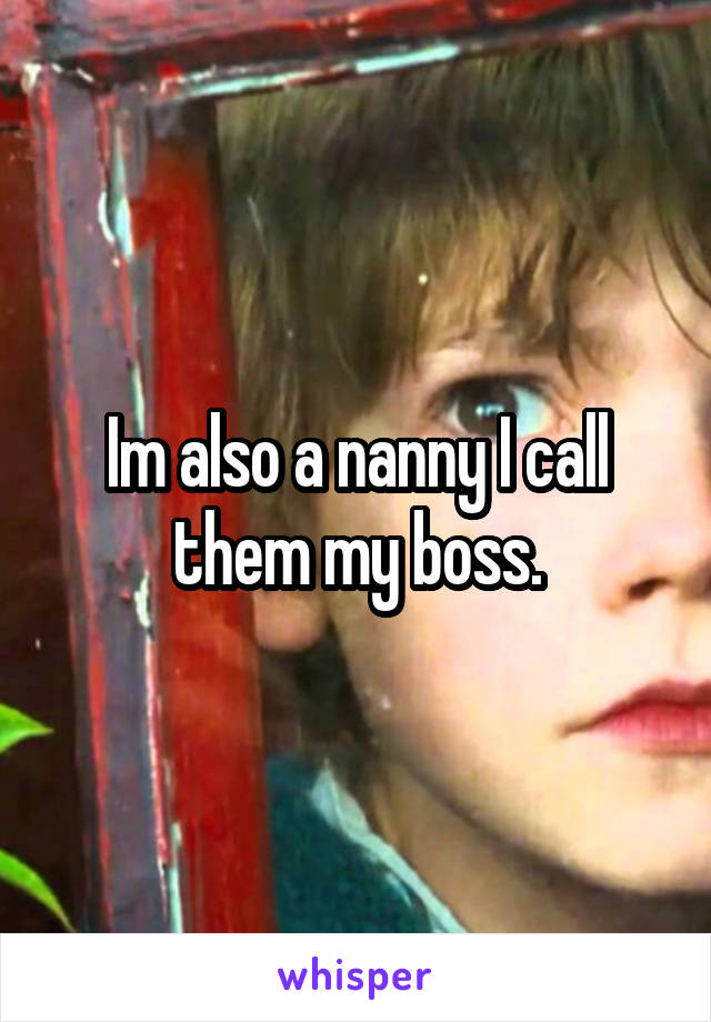 Im also a nanny I call them my boss.