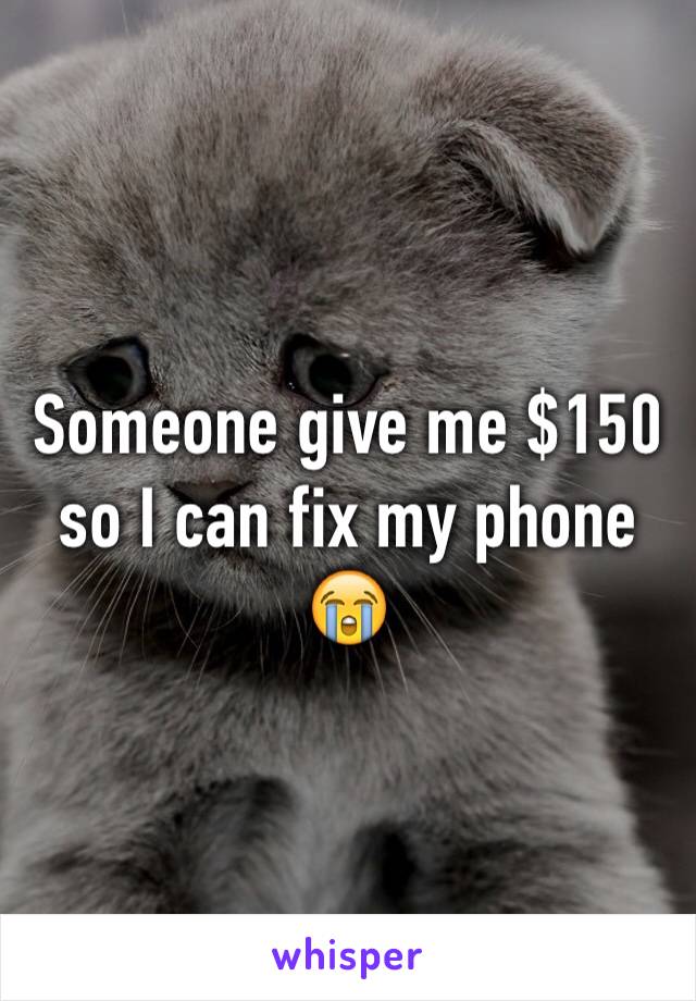 Someone give me $150 so I can fix my phone 😭 