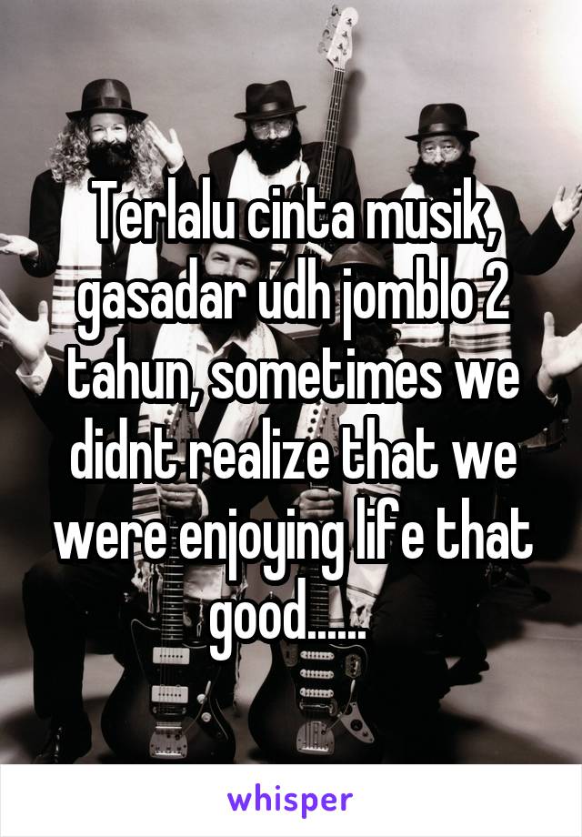 Terlalu cinta musik, gasadar udh jomblo 2 tahun, sometimes we didnt realize that we were enjoying life that good...... 