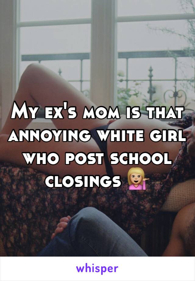 My ex's mom is that annoying white girl who post school closings 💁🏼