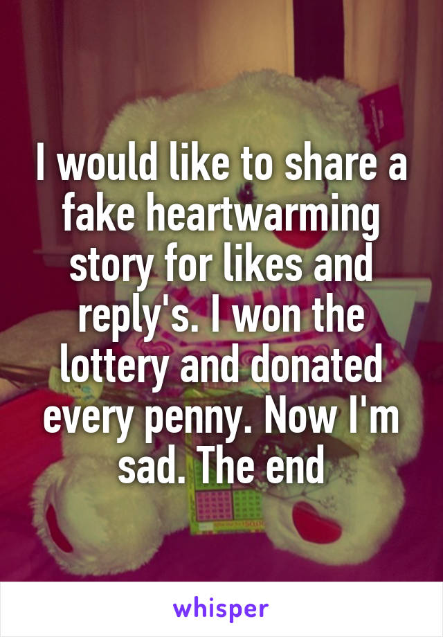 I would like to share a fake heartwarming story for likes and reply's. I won the lottery and donated every penny. Now I'm sad. The end