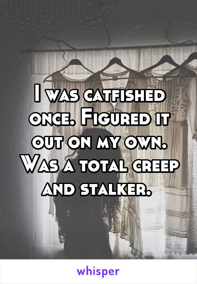 I was catfished once. Figured it out on my own. Was a total creep and stalker. 