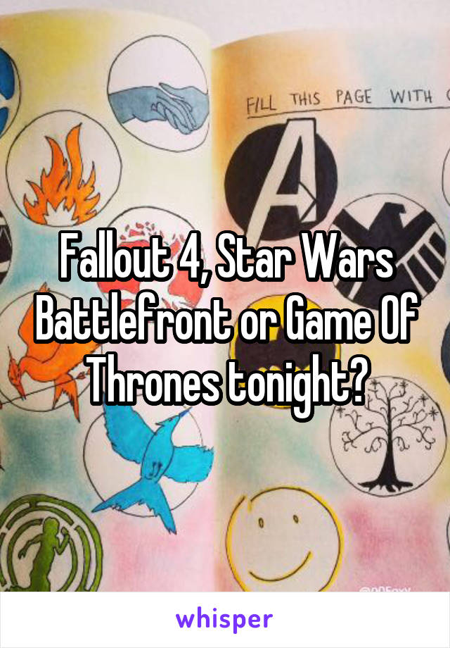 Fallout 4, Star Wars Battlefront or Game Of Thrones tonight?