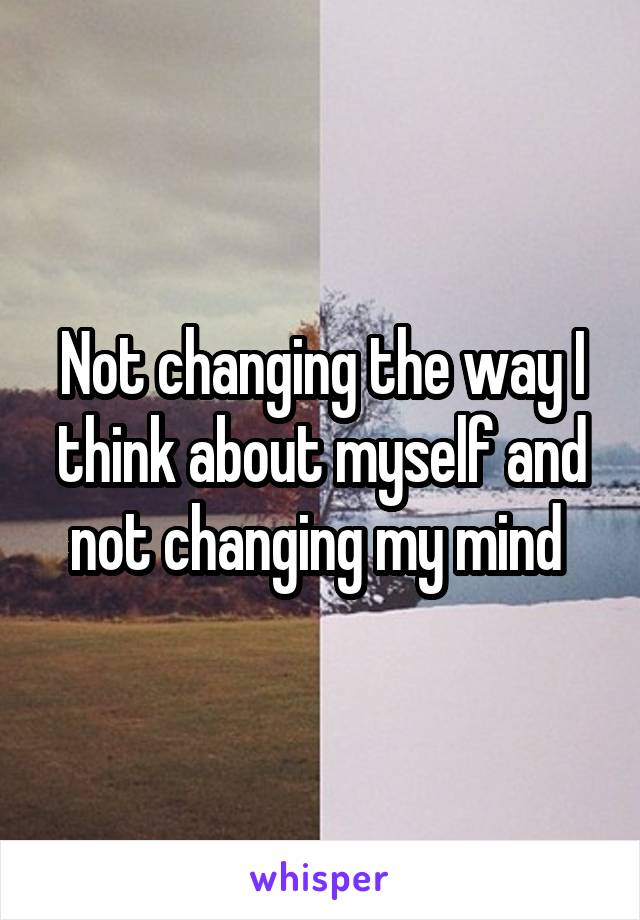 Not changing the way I think about myself and not changing my mind 